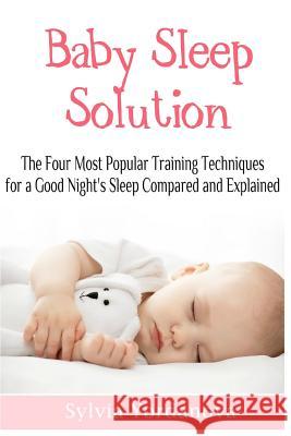 Baby Sleep Solution: The Four Most Popular Training Techniques for a Good Night's Sleep Compared and Explained Sylvia Yordanova 9781544641188 Createspace Independent Publishing Platform