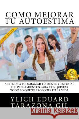 Como Mejorar Tú AUTOESTIMA: Aprende a Programar Tú Mente y Enfocar tus Pensamientos Para Conquistar todo lo que te Propones en la Vida Tarazona Gil, Ylich Eduard 9781544641591