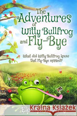 The Adventures of Witty Bullfrog and Fly-Bye: What did Witty bullfrog know that Fly-Bye missed? Lynar, Eleanor 9781544643205 Createspace Independent Publishing Platform