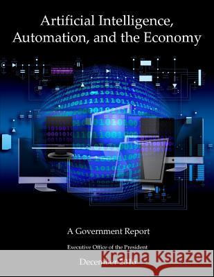 Artificial Intelligence, Automation, and the Economy: A Government Report Executive Office of the President 9781544643533