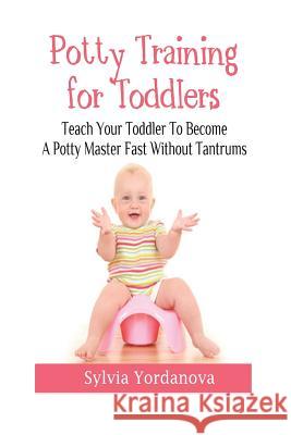 Potty Training for Toddlers: Teach Your Toddler to Become a Potty Master Fast without Tantrums Yordanova, Sylvia 9781544644783 Createspace Independent Publishing Platform