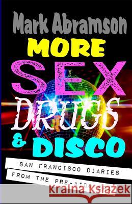 More Sex, Drugs & Disco: San Francisco Diaries from the Pre-AIDS Era Mark Abramson 9781544645070