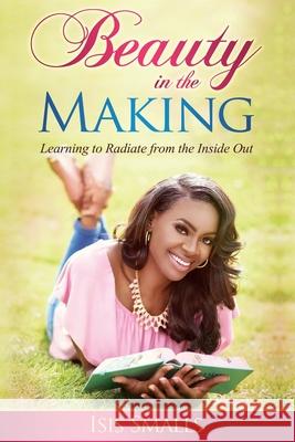 Beauty in the Making: Learning to Radiate from the Inside Out Isis Smalls 9781544646152