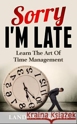 Sorry I'm Late: Learn The Art Of Time Management Smith, Landon T. 9781544649108 Createspace Independent Publishing Platform