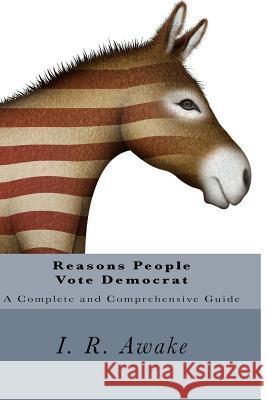 Reasons People Vote Democrat: A Complete and Comprehensive Guide I. R. Awake 9781544649344 Createspace Independent Publishing Platform