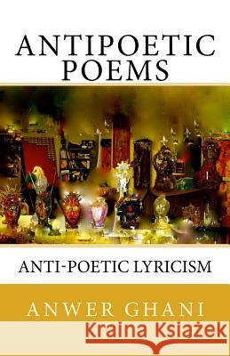 Antipoetic Poems: anti-poetic lyricism Ghani, Anwer 9781544650517 Createspace Independent Publishing Platform