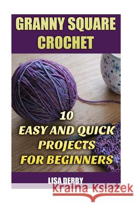 Granny Square Crochet: 10 Easy And Quick Projects for Beginners Derby, Lisa 9781544660394
