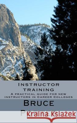 Instructor training: A practical guide for new instructors in Career Colleges Porter, Bruce 9781544661216 Createspace Independent Publishing Platform