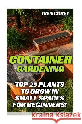 Container Gardening: Top 25 Plants To Grow In Small Spaces For Beginners! Corey, Iren 9781544661742 Createspace Independent Publishing Platform