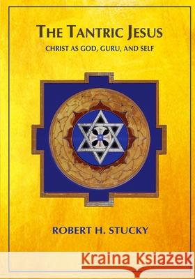 The Tantric Jesus: Christ as God, Guru, and Self Robert H. Stucky 9781544662190