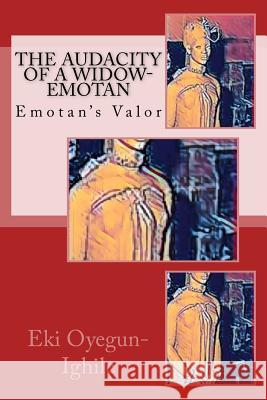 The Audacity of a Widow-Emotan: Emotan's Valor Eki Oyegun-Ighile 9781544662305 Createspace Independent Publishing Platform