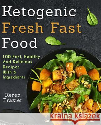 Ketogenic Fresh Fast Food: 100 Fast, Healthy and Delicious Recipes With 6 Ingredients (or Less) Frazier, Keren 9781544663289