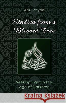 Kindled from a Blessed Tree: Seeking Light in the Age of Darkness Abu Rayan 9781544663357 Createspace Independent Publishing Platform
