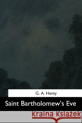 Saint Bartholomew's Eve G. a. Henty 9781544665528 Createspace Independent Publishing Platform