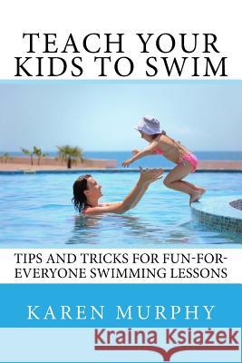 Teach Your Kids to Swim: Tips and tricks for fun-for-everyone swimming lessons Karen Murphy 9781544666266 Createspace Independent Publishing Platform