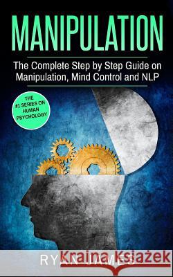 Manipulation: The Complete Step by Step Guide on Manipulation, Mind Control and NLP Dr Ryan James 9781544666310 Createspace Independent Publishing Platform