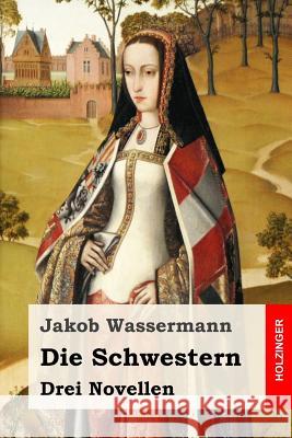 Die Schwestern: Drei Novellen Jakob Wassermann 9781544668574 Createspace Independent Publishing Platform