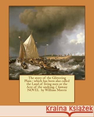 The story of the Glittering Plain: which has been also called the Land of living men or the Acre of the undying. ( fantasy NOVEL by William Morris Morris, William 9781544669892