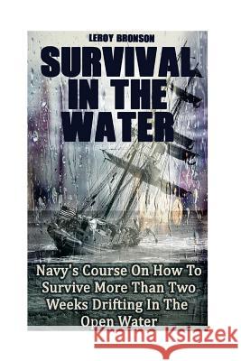 Surviving In The Water: Navy's Course On How To Survive More Than Two Weeks Drifting In The Open Water: (Self-Defense, Survival Gear) Bronson, Leroy 9781544671963