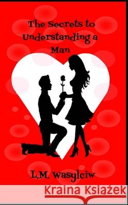 The Secrets to Understanding a Man L. M. Wasylciw 9781544673257 Createspace Independent Publishing Platform
