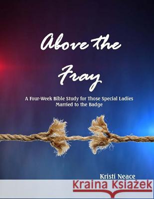 Above the Fray: A Four-Week Bible Study for Those Special Ladies Married to the Badge Kristi Neace 9781544676289 Createspace Independent Publishing Platform