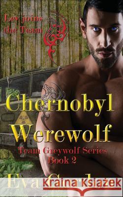 Chernobyl Werewolf, Team Greywolf Series, Book 2 Eva Gordon 9781544680101 Createspace Independent Publishing Platform