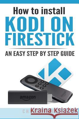 How to install Kodi on Firestick: An easy step by step guide Chris James 9781544680316