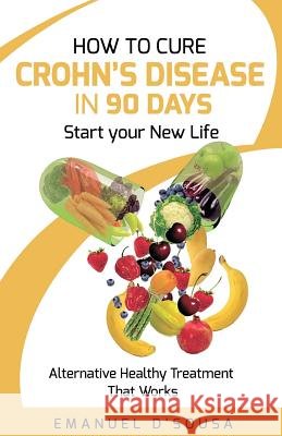How to Cure Crohn's Disease in 90 Days: Alternative Healthy treatment that Works D'Sousa, Emanuel 9781544680859