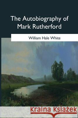 The Autobiography of Mark Rutherford: Edited by his friend Reuben Shapcott Hale White, William 9781544683683