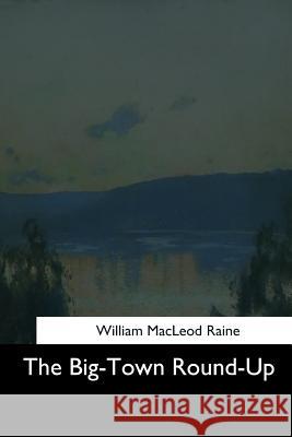 The Big-Town Round-Up William MacLeod Raine 9781544683928 Createspace Independent Publishing Platform