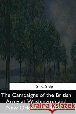 The Campaigns of the British Army at Washington and New Orleans 1814-1815 G. R 9781544684826 Createspace Independent Publishing Platform