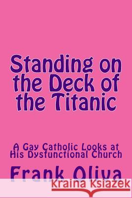 Standing on the Deck of the Titanic: A Gay Catholic Looks at His Dysfunctional Church Frank Oliva 9781544686615 Createspace Independent Publishing Platform
