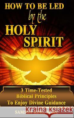 How To Be Led by the Holy Spirit: 3 Time-Tested Biblical Principles To Enjoy Divine Guidance King, Samson 9781544687919
