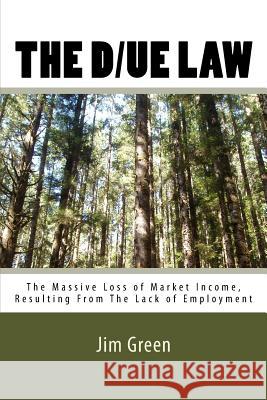 The D/UE LAW: The Massive Loss of Market Income, Resulting From The Lack of Employment Jim Green 9781544689241 Createspace Independent Publishing Platform