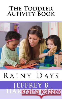 The Toddler Activity Book: Rainy Days Jeffrey B. Harri 9781544689289 Createspace Independent Publishing Platform