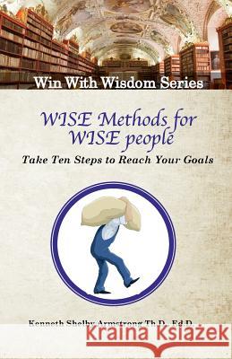 Wise Methods for Wise People: Ten Steps to Reach Your Goals Dr Kenneth Shelby Armstron 9781544693996 Createspace Independent Publishing Platform