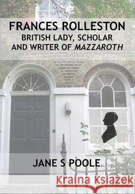 Frances Rolleston: British Lady, Scholar and Writer of Mazzaroth Jane S. Poole 9781544694085 Createspace Independent Publishing Platform