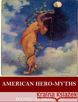 American Hero-Myths, a Study in the Native Religions of the Western Continent Daniel G. Brinton 9781544695594 Createspace Independent Publishing Platform