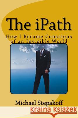 The iPath: How I Became Conscious of An Invisible World Stepakoff, Michael 9781544695723 Createspace Independent Publishing Platform