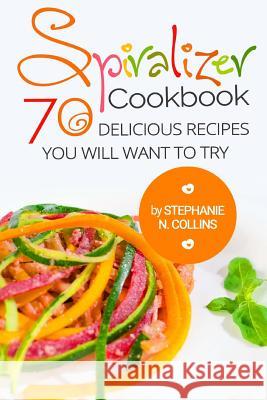 Spiralizer Cookbook: 70 Delicious Recipes You Will Want to Try: Zoodle Recipes, Fruit & Vegetable Noodles Stephanie N. Collins 9781544697352 Createspace Independent Publishing Platform
