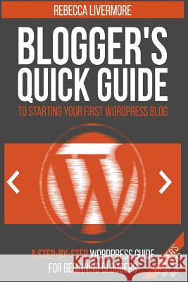 Blogger's Quick Guide to Starting Your First WordPress Blog: A Step-By-Step WordPress Guide for Beginning Bloggers Livermore, Rebecca 9781544698236 Createspace Independent Publishing Platform