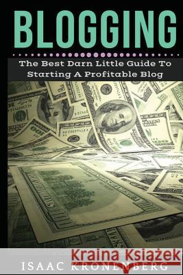 Blogging: The Best Darn Little Guide To Starting A Profitable Blog Isaac Kronenberg 9781544698243