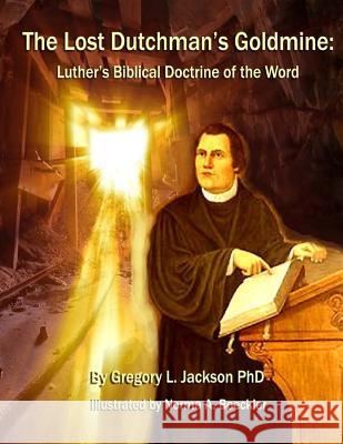 The Lost Dutchman's Goldmine: Luther's Biblical Doctrine of the Word Dr Gregory L. Jackson Norma a. Boeckler 9781544700649 Createspace Independent Publishing Platform