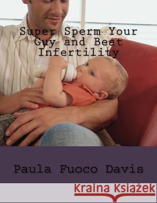 Super Sperm Your Guy and Beat Infertility: The Ultimate Male Fertility Preparation Program Paula Fuoco Davis 9781544703206 Createspace Independent Publishing Platform
