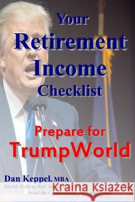 Your Retirement Income Checklist: Prepare for TrumpWorld Keppel Mba, Dan 9781544703268 Createspace Independent Publishing Platform