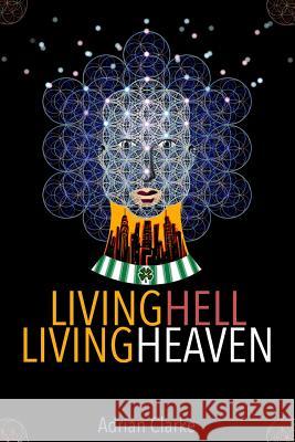 Living Hell - Living Heaven: A Personal Journey Of Spiritual Discovery Adrian Clarke 9781544703992 Createspace Independent Publishing Platform