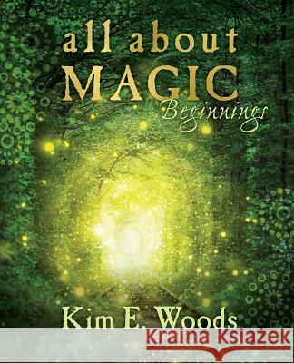 All About Magic - beginnings Woods, Kim E. 9781544705569 Createspace Independent Publishing Platform