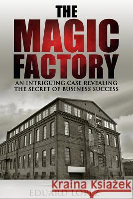 The Magic Factory: An Intriguing Case Revealing The Secret Of Business Success Lopez, Eduard 9781544705712 Createspace Independent Publishing Platform