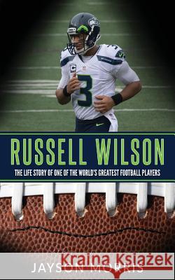 Russell Wilson: The Life Story of One of the World's Greatest Football Players Jayson Morris 9781544708744 Createspace Independent Publishing Platform