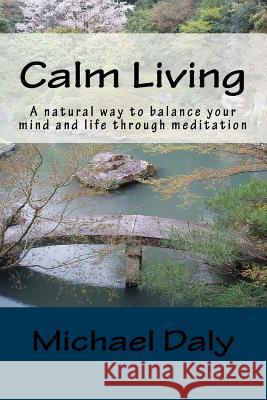 Calm Living: A Natural Way to Balance Your Mind and Life Through Meditation Mr Michael Daly 9781544710969 Createspace Independent Publishing Platform
